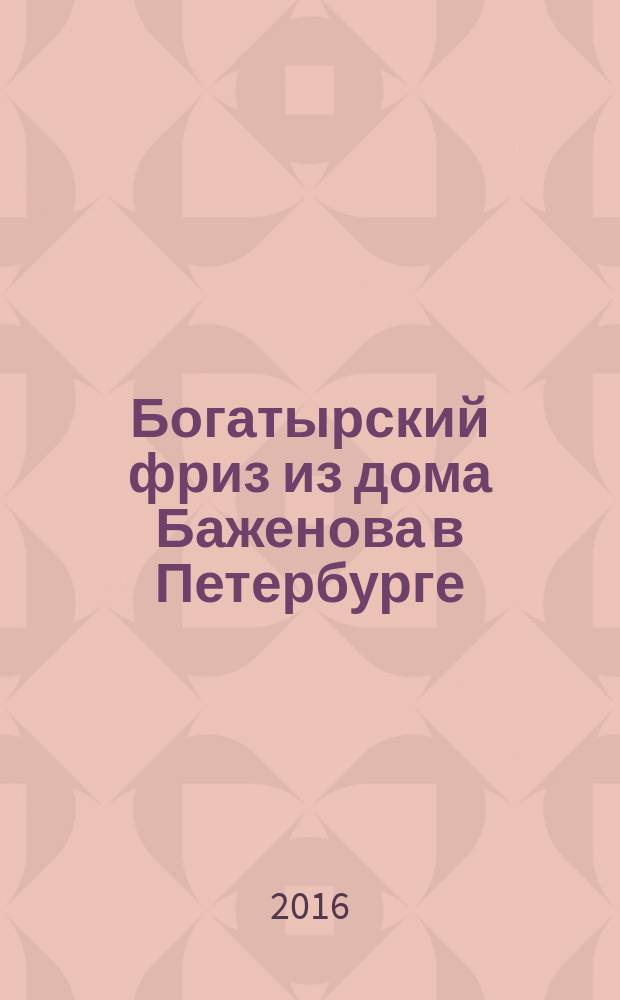 Богатырский фриз из дома Баженова в Петербурге : переписка архитектора Павла Алешина с Николаем и Борисом Рерихами