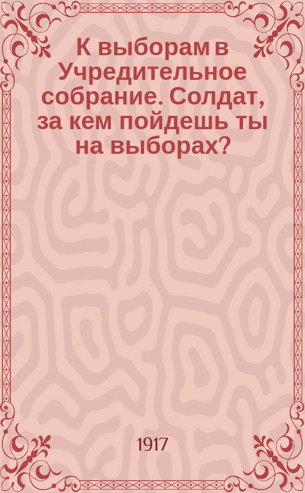 К выборам в Учредительное собрание. Солдат, за кем пойдешь ты на выборах? : листовка