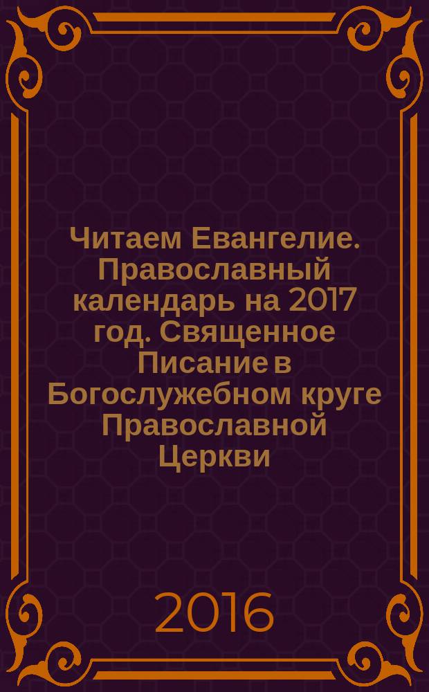 Читаем Евангелие. Православный календарь на 2017 год. Священное Писание в Богослужебном круге Православной Церкви. С апостольскими и евангельскими чтениями на каждый день года