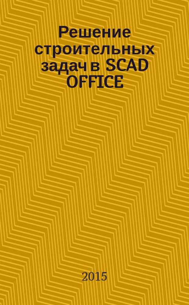 Решение строительных задач в SCAD OFFICE : учебное пособие : для студентов бакалавриата и магистратуры, обучающихся по направлениям подготовки 01.03.04 "Прикладная математика", 15.03.03 "Прикладная механика", 08.05.01 "Строительство уникальных зданий и сооружений", изучающих дисциплины "Методы вычислительной механики" и "Строительная информатика" : учебное электронное издание