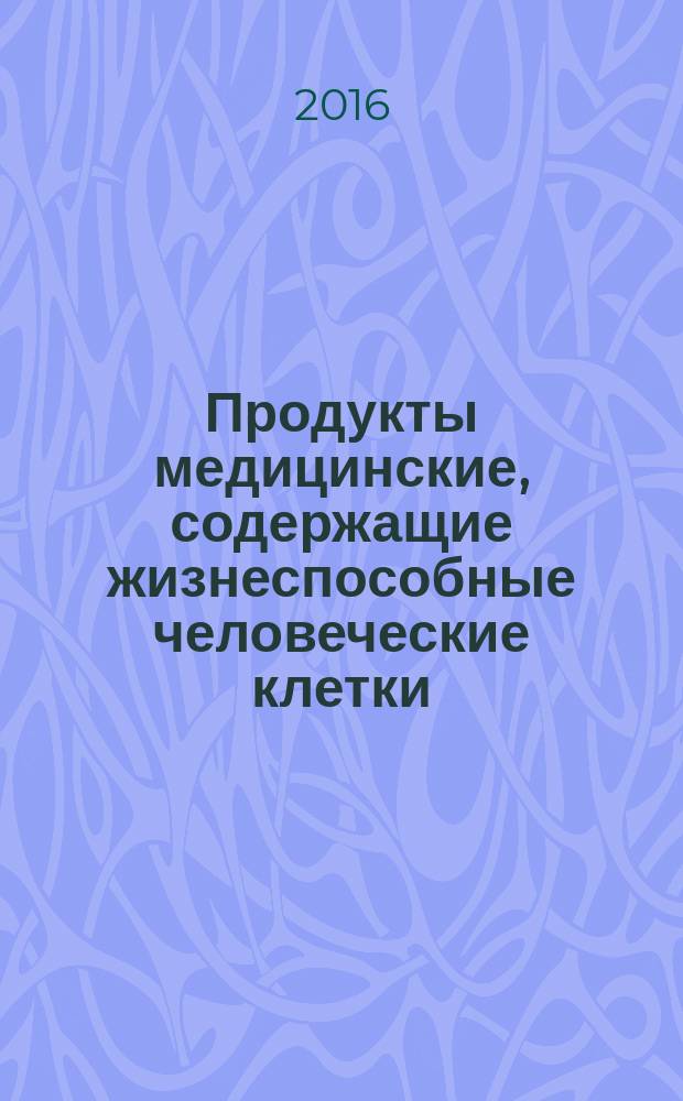 Продукты медицинские, содержащие жизнеспособные человеческие клетки = Medical products containing viable human cells. Application of risk management and requirements for processing practices. Применение менеджмента риска и требований к методикам обработки : ГОСТ Р ИСО 13022-2016