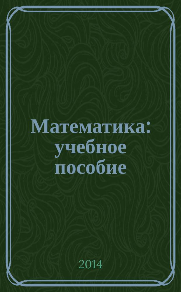 Математика : учебное пособие : предназначено для реализации подготовки выпускников по специальностям 21.02.04, 23.02.03, 35.02.01, 35.02.03, 35.02.12, 38.02.01 учебных заведений среднего профессионального образования