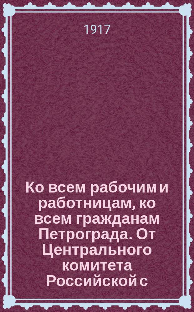 Ко всем рабочим и работницам, ко всем гражданам Петрограда. От Центрального комитета Российской с.-д. рабочей партии (объединенной). Товарищи и Граждане! Великая опасность грозит Росии... : листовка
