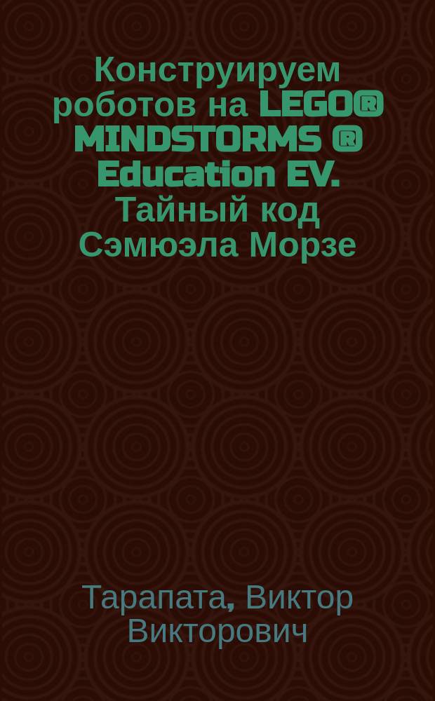 Конструируем роботов на LEGO® MINDSTORMS ® Education EV. Тайный код Сэмюэла Морзе : для детей среднего и старшего школьного возраста : 12+