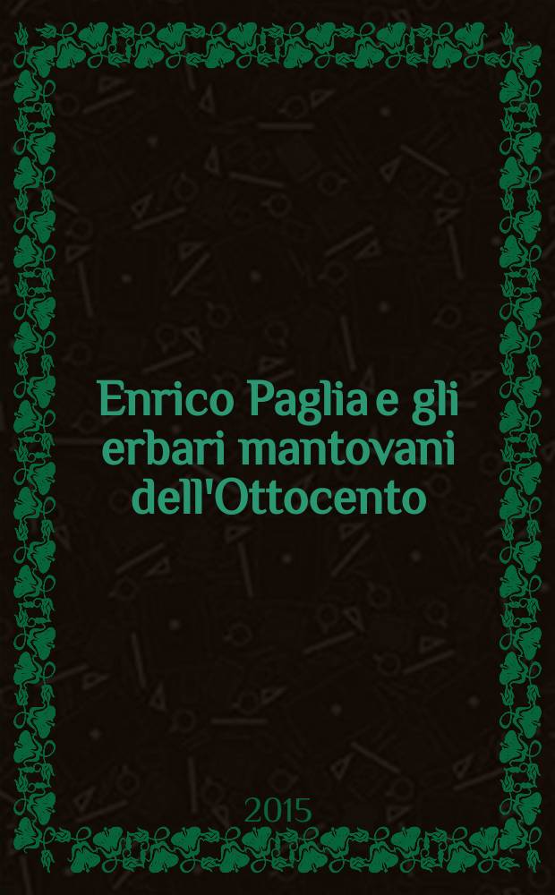 Enrico Paglia e gli erbari mantovani dell'Ottocento : catalogo della Mostra, Mantova, Biblioteca G. Baratta, 8- 30 ottobre, 2015 = Энрико Палья и его гербарии