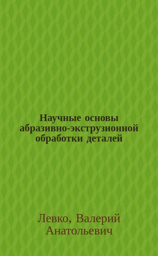 Научные основы абразивно-экструзионной обработки деталей : монография