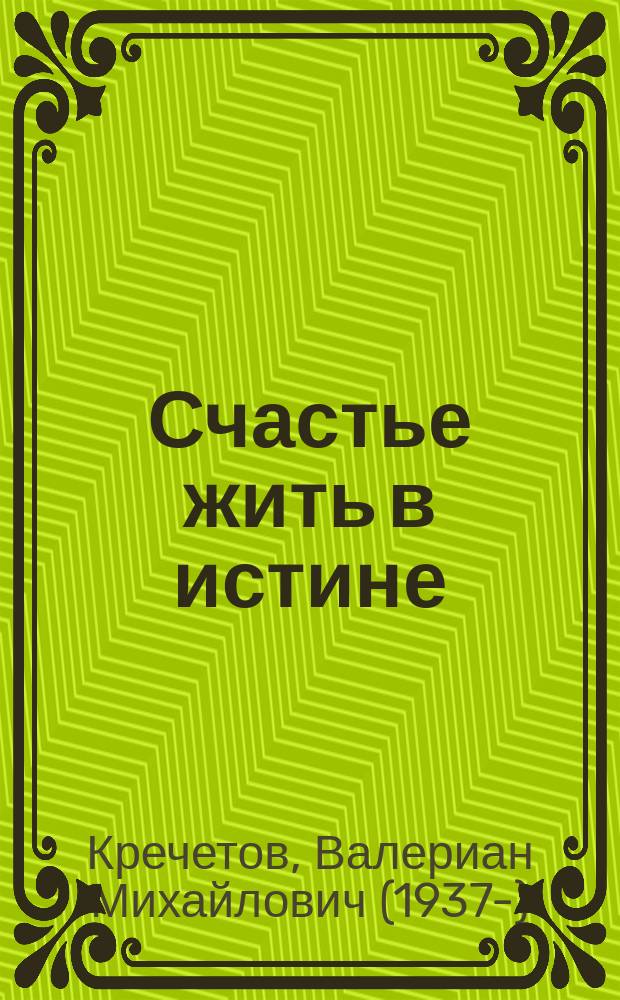 Счастье жить в истине : сборник бесед и интервью