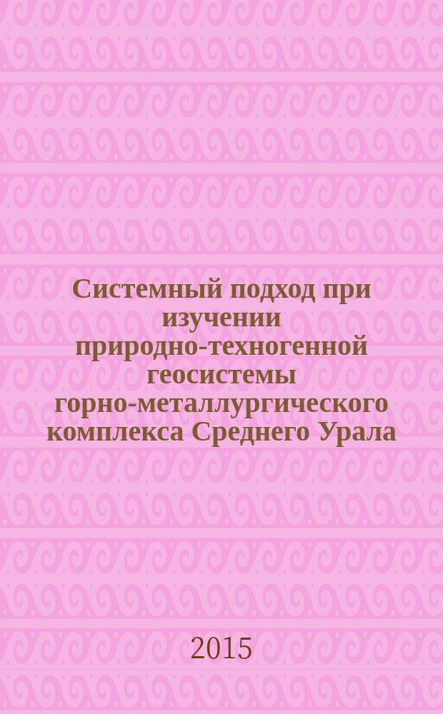 Системный подход при изучении природно-техногенной геосистемы горно-металлургического комплекса Среднего Урала : монография