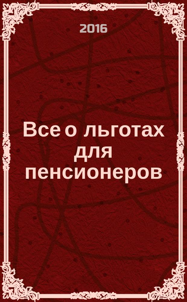 Все о льготах для пенсионеров : по состоянию на 01.05.2016 г. : получите заслуженное от государства! : все о расчете новых пенсий, все о бесплатном лечении, субсидиях на квартиру и коммунальные услуги, льготы на проезд, по налогам, право на помощь социального работника, прожиточный минимум и доплаты пенсионерам всех регионов Росси