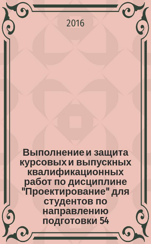 Выполнение и защита курсовых и выпускных квалификационных работ по дисциплине "Проектирование" для студентов по направлению подготовки 54.03.01 "Дизайн" : учебное пособие