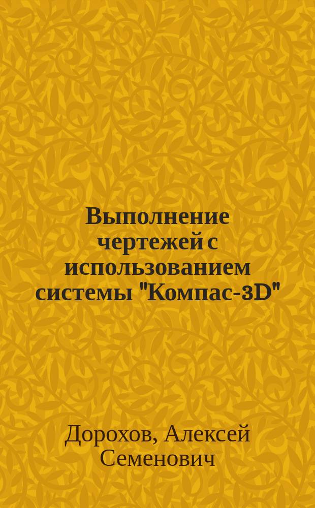 Выполнение чертежей с использованием системы "Компас-3D" : учебное пособие : для студентов по направлению "Агроинженерия"