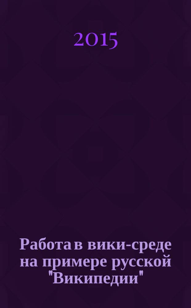 Работа в вики-среде на примере русской "Википедии" : учебное пособие для студентов и преподавателей : в 2 ч.