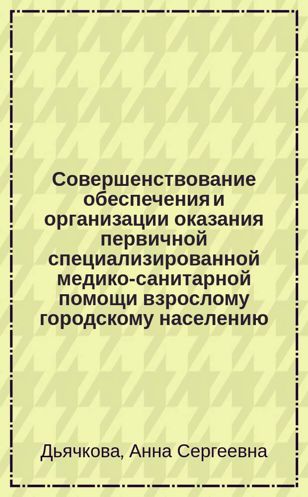 Совершенствование обеспечения и организации оказания первичной специализированной медико-санитарной помощи взрослому городскому населению : автореферат диссертации на соискание ученой степени кандидата медицинских наук : специальность 14.02.03 <Общественное здоровье и здравоохранение>