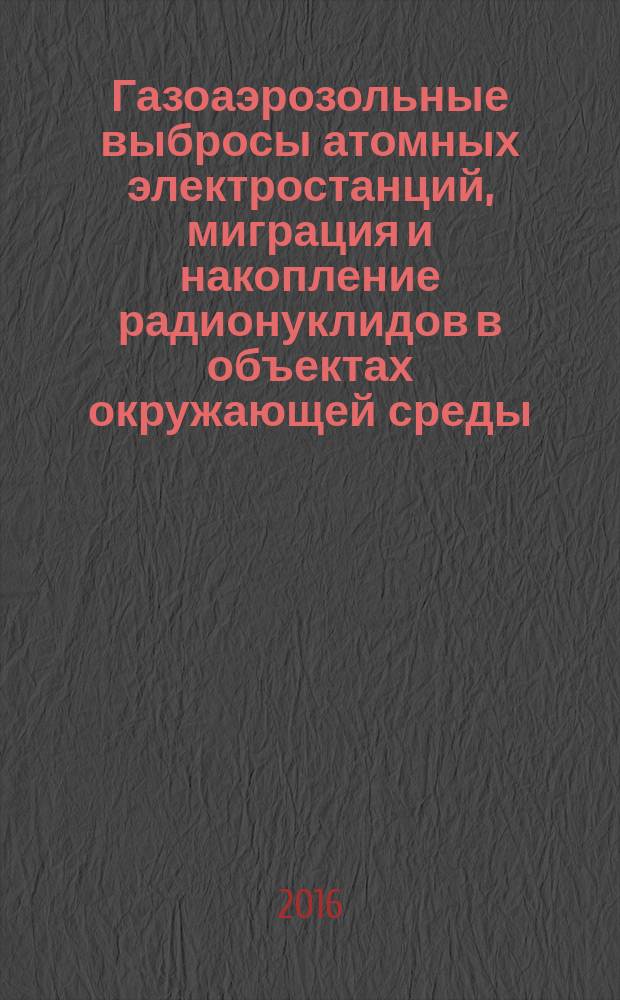 Газоаэрозольные выбросы атомных электростанций, миграция и накопление радионуклидов в объектах окружающей среды : учебное пособие по дисциплине "Экология ядерной энергетики"