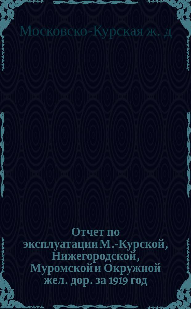 Отчет по эксплуатации М.-Курской, Нижегородской, Муромской и Окружной жел. дор. за 1919 год