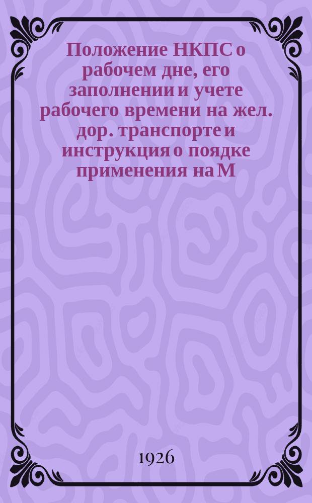 Положение НКПС о рабочем дне, его заполнении и учете рабочего времени на жел. дор. транспорте и инструкция о поядке применения на М.-Курской жел. дор. этого положения НКПС