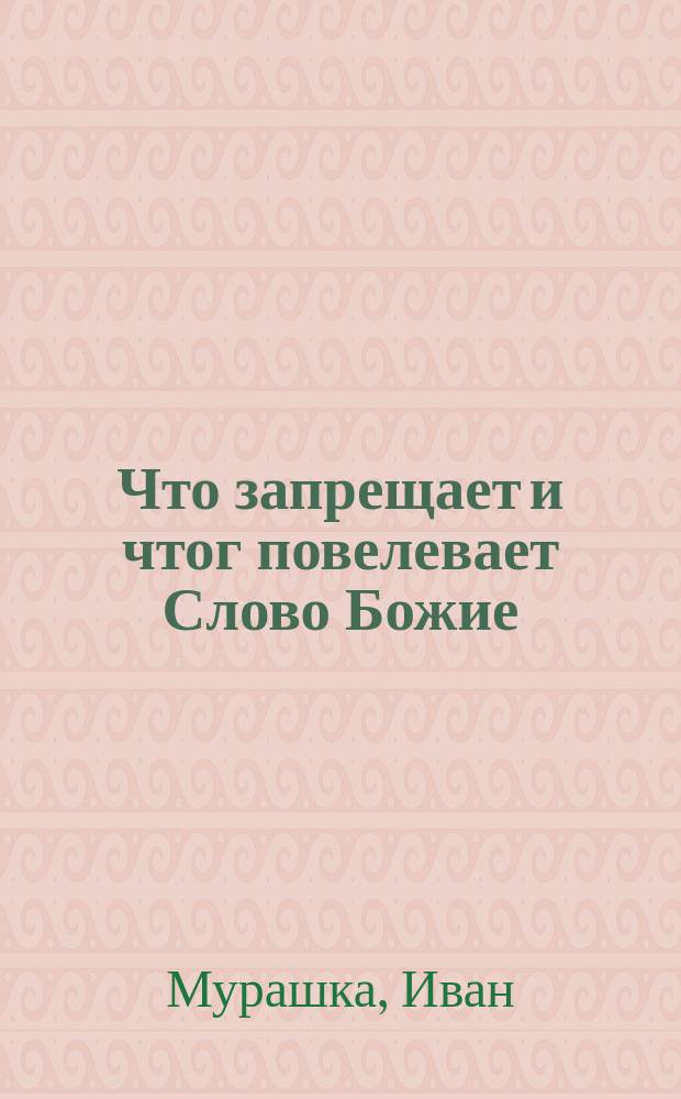 Что запрещает и чтог повелевает Слово Божие; Свидетельство о крещении духовном; Разъяснение догматов православ. вероучения и других духов. вопросов с доказательствами Св. Писания / Написал верующий во Христа И.Мурашка