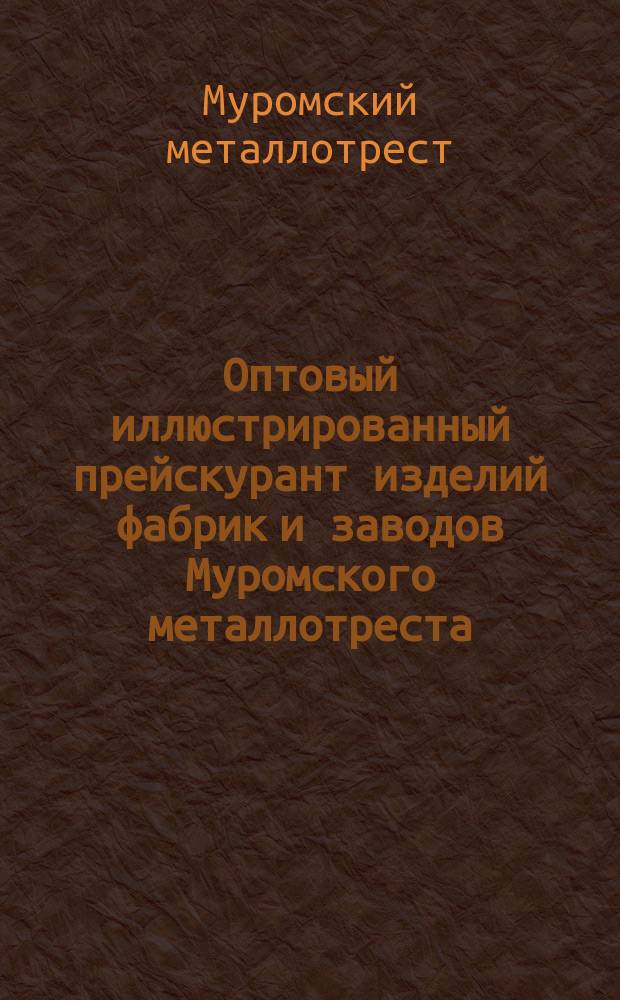 Оптовый иллюстрированный прейскурант изделий фабрик и заводов Муромского металлотреста : 15 авг. 1924 г
