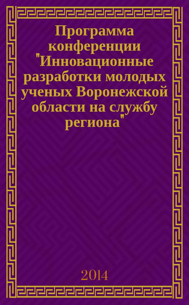 Программа конференции "Инновационные разработки молодых ученых Воронежской области на службу региона" : региональная научная конференция студентов, аспирантов и молодых ученых, Воронеж, 16-17 апреля 2014 года