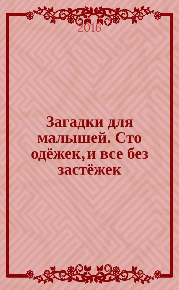 Загадки для малышей. Сто одёжек, и все без застёжек : развитие мышления 4-6 лет : для занатий взрослых с детьми : (текст читают взрослые) : для дошкольного возраста