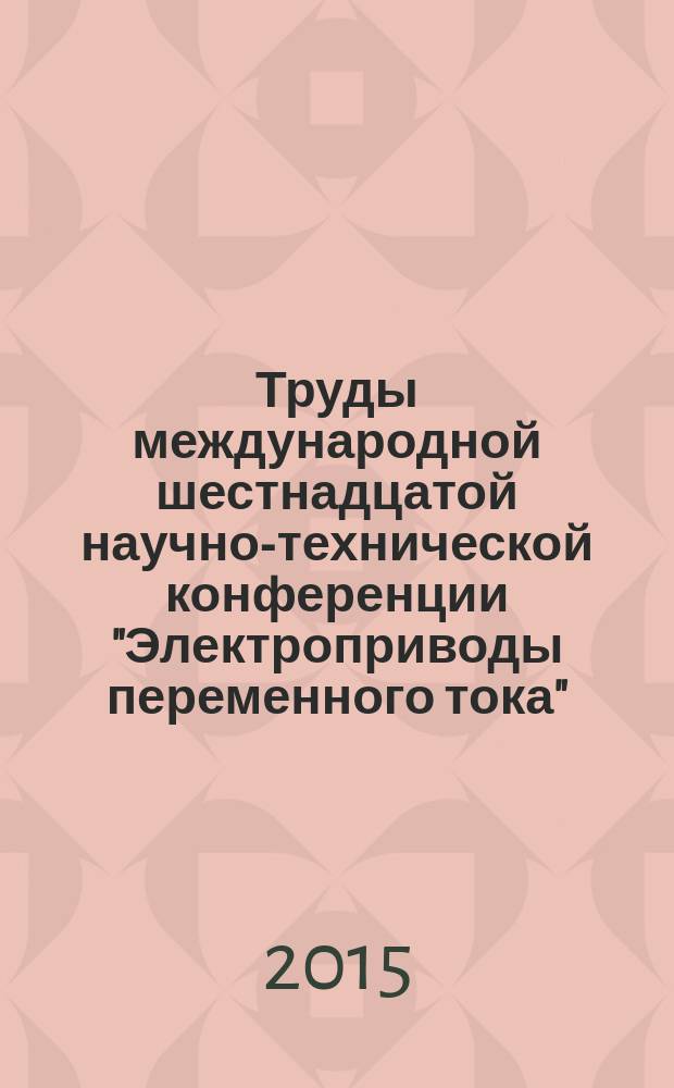 Труды международной шестнадцатой научно-технической конференции "Электроприводы переменного тока", 05-09 октября 2015 г. = Proceeding of the sixteenth international scientific-technical conference "Alternating current electrical drives", 05-09 october 2015