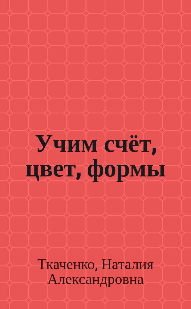 Учим счёт, цвет, формы : для занятий взрослых с детьми : для дошкольного возраста : 0+
