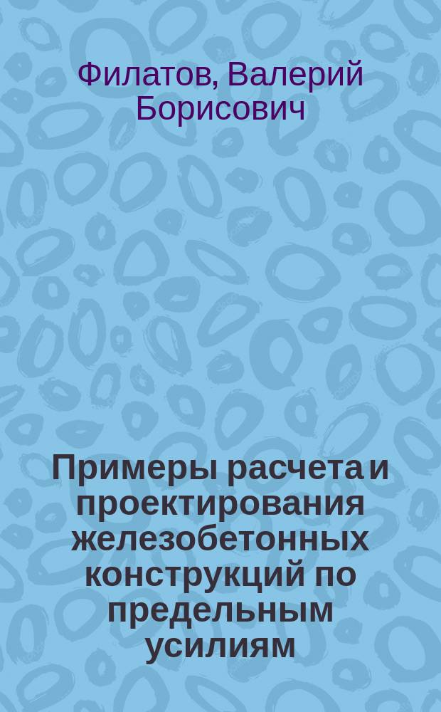 Примеры расчета и проектирования железобетонных конструкций по предельным усилиям (к СП 63.13330.2012) : учебное пособие