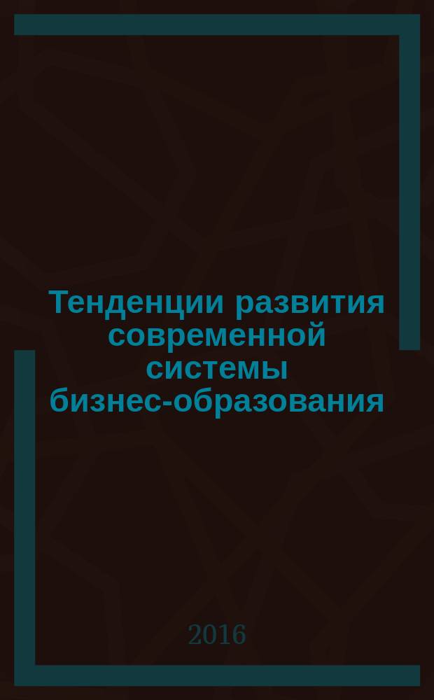 Тенденции развития современной системы бизнес-образования: научные, методические и прикладные аспекты : монография