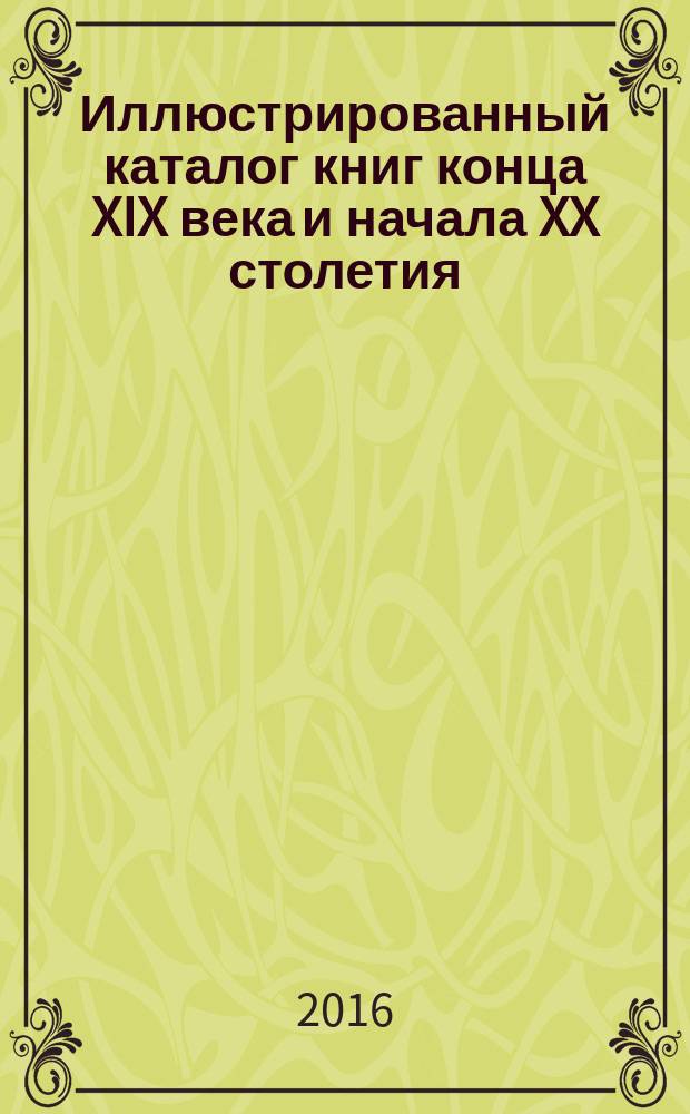 Иллюстрированный каталог книг конца XIX века и начала XX столетия : (из фонда специализированной библиотеки № 1 "Мир искусств" МБУК "ЦБС")
