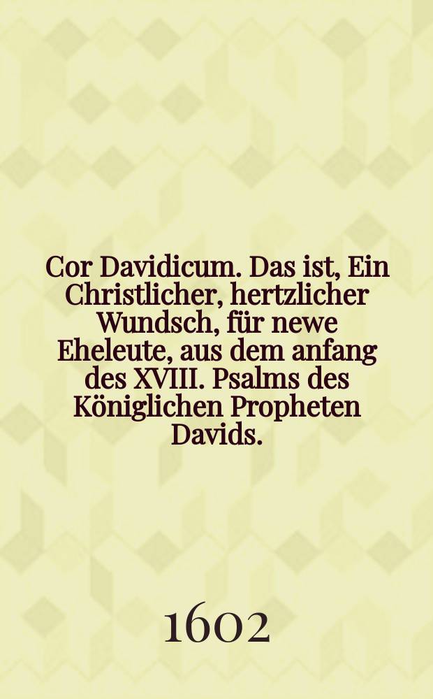 Cor Davidicum. Das ist, Ein Christlicher, hertzlicher Wundsch, für newe Eheleute, aus dem anfang des XVIII. Psalms des Königlichen Propheten Davids. : Gethan, zu Neunkirchen, den 21. Maij Mitwochs nach Cantate, im 1595. Jahre. Bey Ehelicher trawung, des Wirdigen und Wolgelarten Herren Paul Kirchbachs, des Jüngern Diaconi zu Lommatzsch. Mit der tugentsamen Jungfrawen Lucretia, des Erbarn und Wolweisen Herrn Johan Kaulpers, Bürgemeisters zu Lommatzsch Ehelichen Tochter