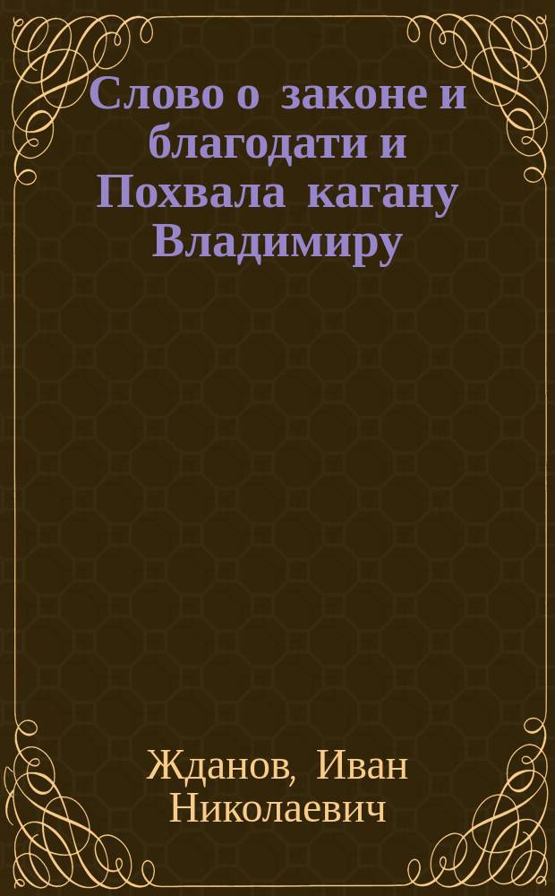 Слово о законе и благодати и Похвала кагану Владимиру; Сочинения царя Ивана Васильевича / И. Н. Жданов