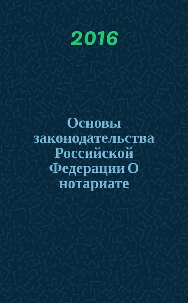 Основы законодательства Российской Федерации О нотариате : от 11 февраля 1993 года № 4462-1 : (в ред. Федеральных законов от 08.12.2003 № 169-Ф3 ... от 29.12.2015 № 391-Ф3, с изм., внесенными федеральными законами от 30.12.2001 № 194-Ф3 ... от 23.12.2003 № 186-Ф3) : тексты с последними изменениями и дополнениями на 2016 год