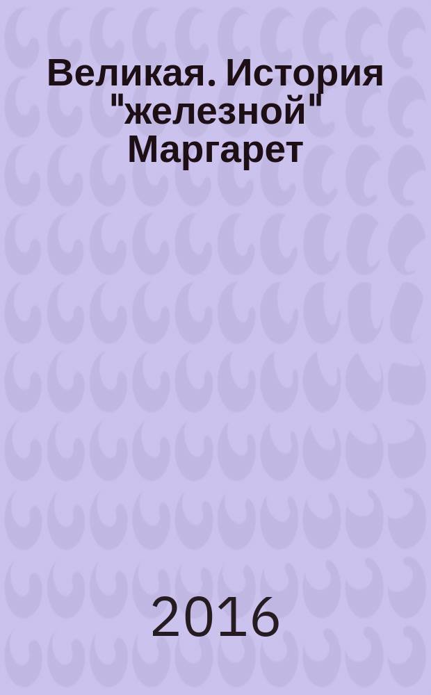 Великая. История "железной" Маргарет : история моей жизни