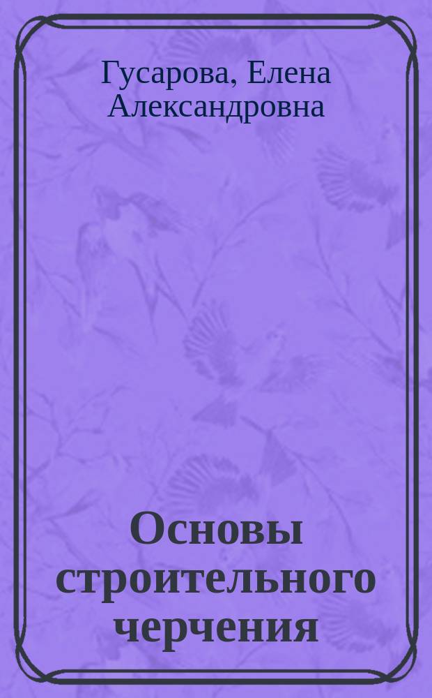 Основы строительного черчения : учебник для использования в учебном процессе образовательных учреждений, реализующих программу НПО по профессии "Мастер отделочных строительных работ", ОП.ОЗ "Основы строительного черчения"
