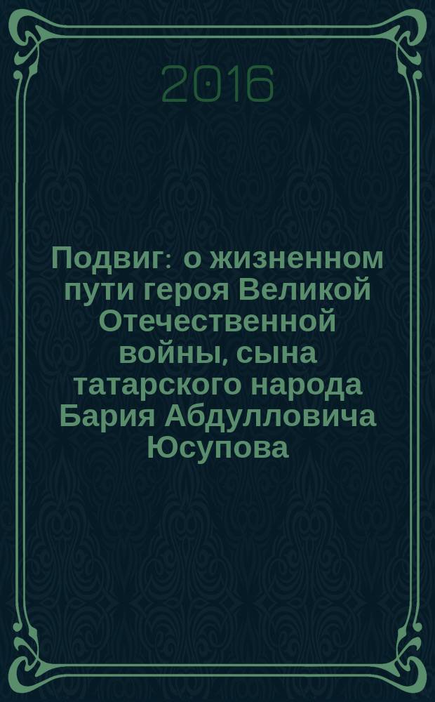 Подвиг : о жизненном пути героя Великой Отечественной войны, сына татарского народа Бария Абдулловича Юсупова