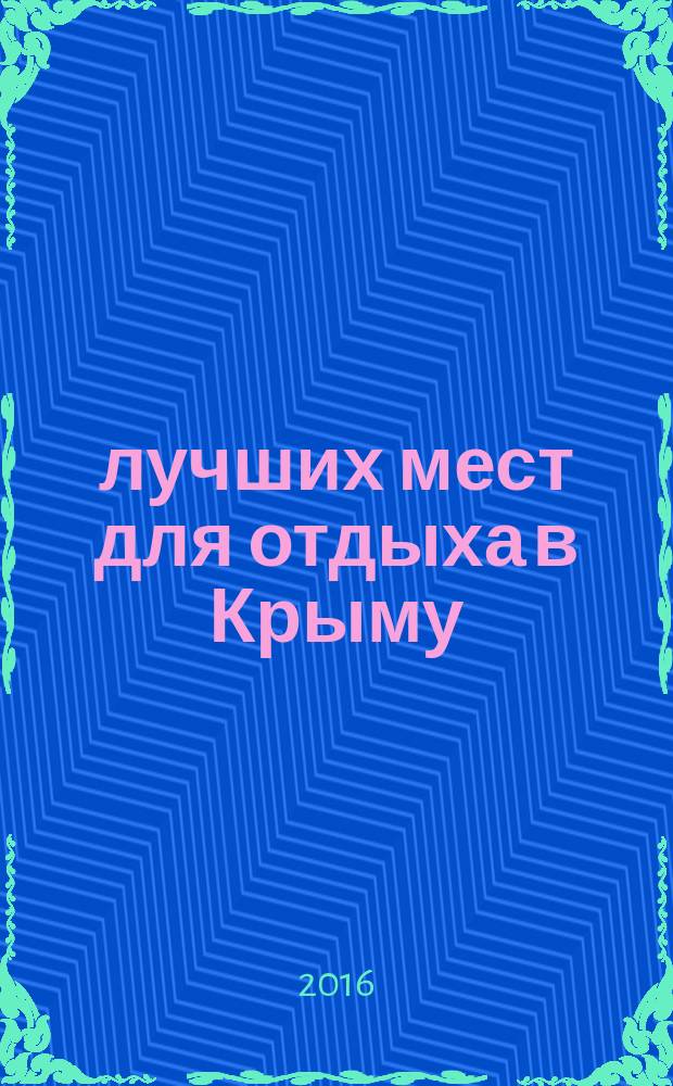 100 лучших мест для отдыха в Крыму : дворцы, музеи, горы, пещеры, храмы, парки, аквапарки и приморские поселки : путеводитель