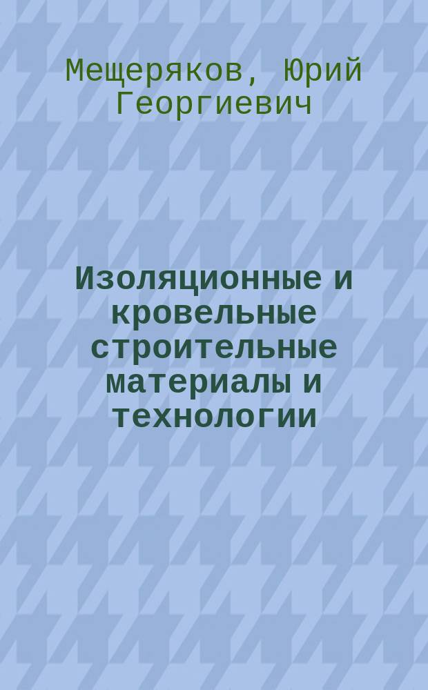 Изоляционные и кровельные строительные материалы и технологии : учебное пособие для студентов высших учебных заведений, обучающихся понаправлению подготовки: 270800 - "Строительство"