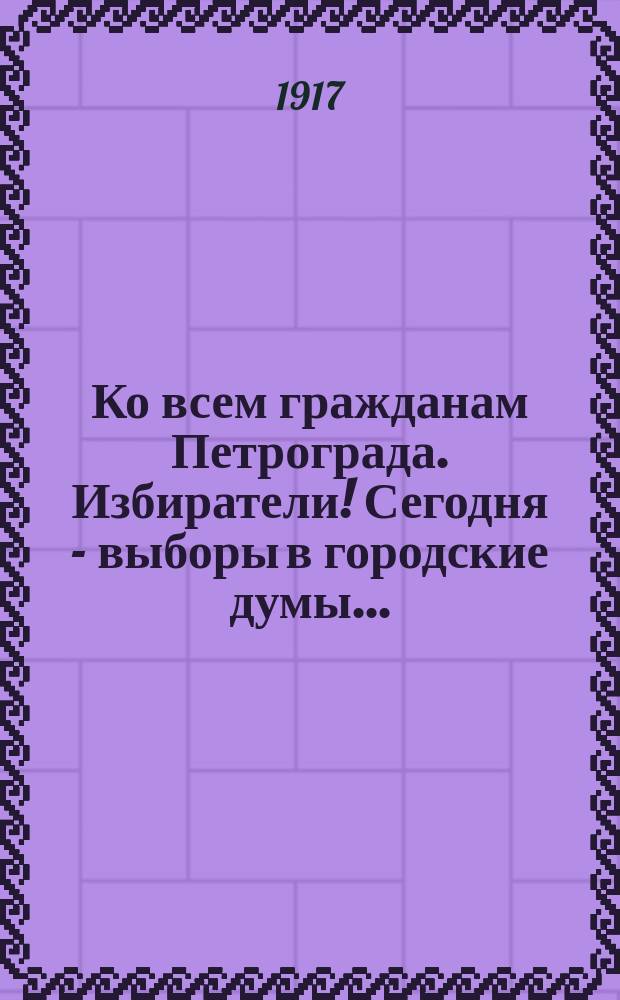 Ко всем гражданам Петрограда. Избиратели! Сегодня - выборы в городские думы... : листовка