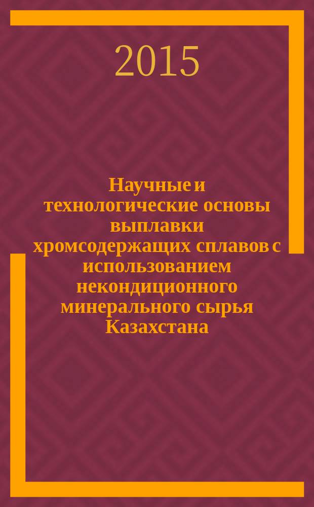 Научные и технологические основы выплавки хромсодержащих сплавов с использованием некондиционного минерального сырья Казахстана : монография