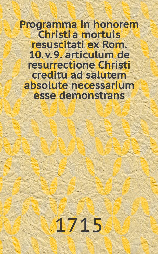 Programma in honorem Christi a mortuis resuscitati ex Rom. 10. v. 9. articulum de resurrectione Christi creditu ad salutem absolute necessarium esse demonstrans. Feriis paschalibus debito pietatis affectu propositum a rectore et senatu academiae Regiomontanae