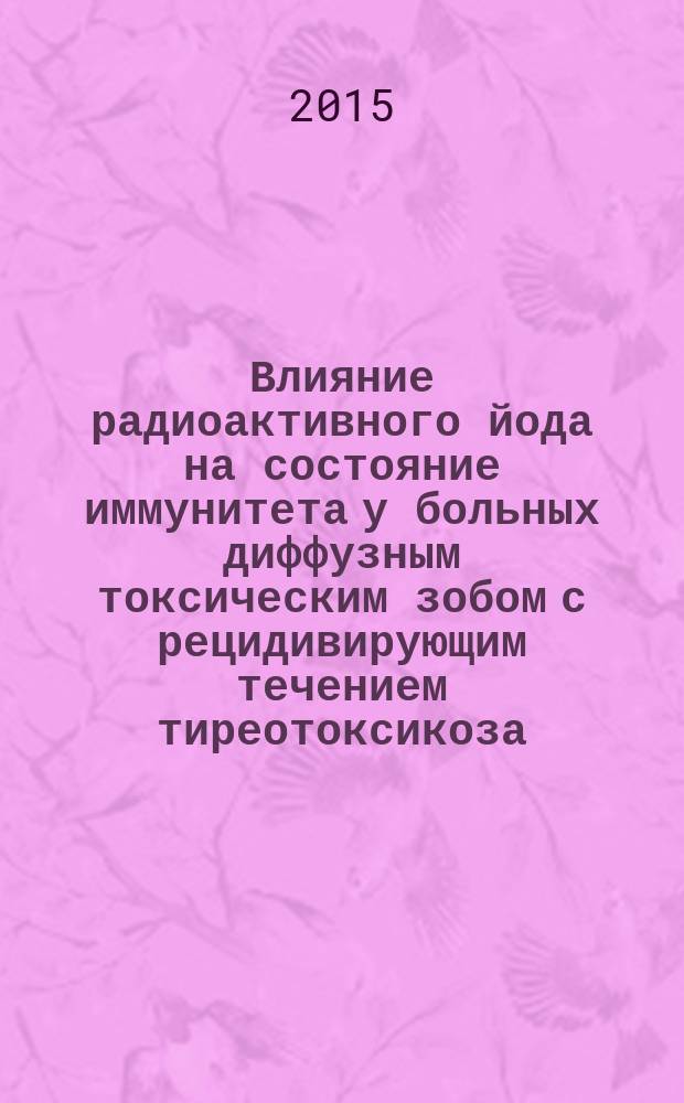 Влияние радиоактивного йода на состояние иммунитета у больных диффузным токсическим зобом с рецидивирующим течением тиреотоксикоза : автореферат диссертации на соискание ученой степени кандидата медицинских наук : специальность 14.03.03 <Патологическая физиология>