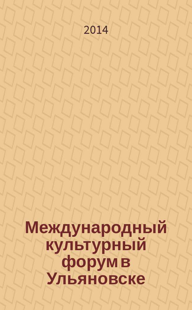 Международный культурный форум в Ульяновске: инициатива, партнерство, развитие : [сборник информационных и аналитических материалов по Первому и Второму Международным культурным форумам, а также материалы Третьего Международного культурного форума по теме "Культура нового поколения", 25-26 сентября 2013 года. Вып. 2