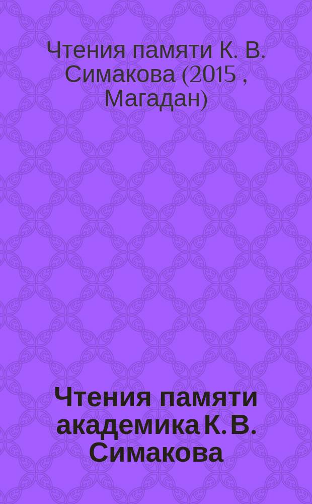 Чтения памяти академика К. В. Симакова = Conference dedicated to the memory of academician K. V. Simakov : материалы докладов всероссийской научной конференции (Магадан, 24-25 ноября 2015 г.)