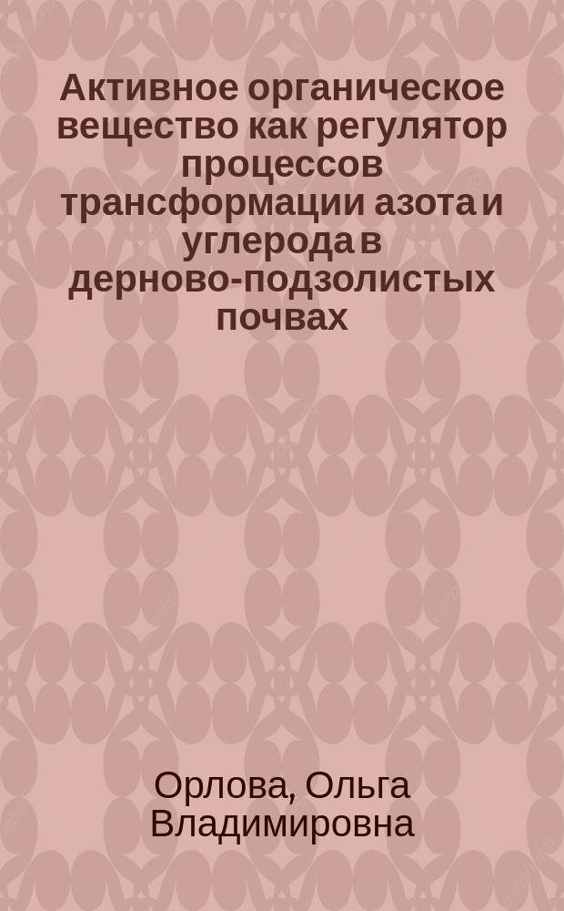 Активное органическое вещество как регулятор процессов трансформации азота и углерода в дерново-подзолистых почвах : автореферат диссертации на соискание ученой степени доктора биологических наук : специальность 06.01.03 <Агрофизика>