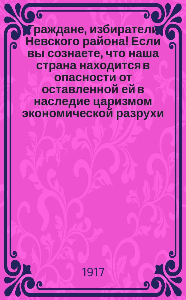 Граждане, избиратели Невского района! Если вы сознаете, что наша страна находится в опасности от оставленной ей в наследие царизмом экономической разрухи... : листовка