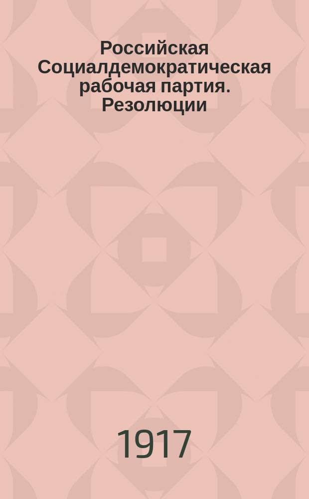 Российская Социалдемократическая рабочая партия. Резолюции: I. О временном правительстве... II. О войне... III. О партийном объединении : листовка