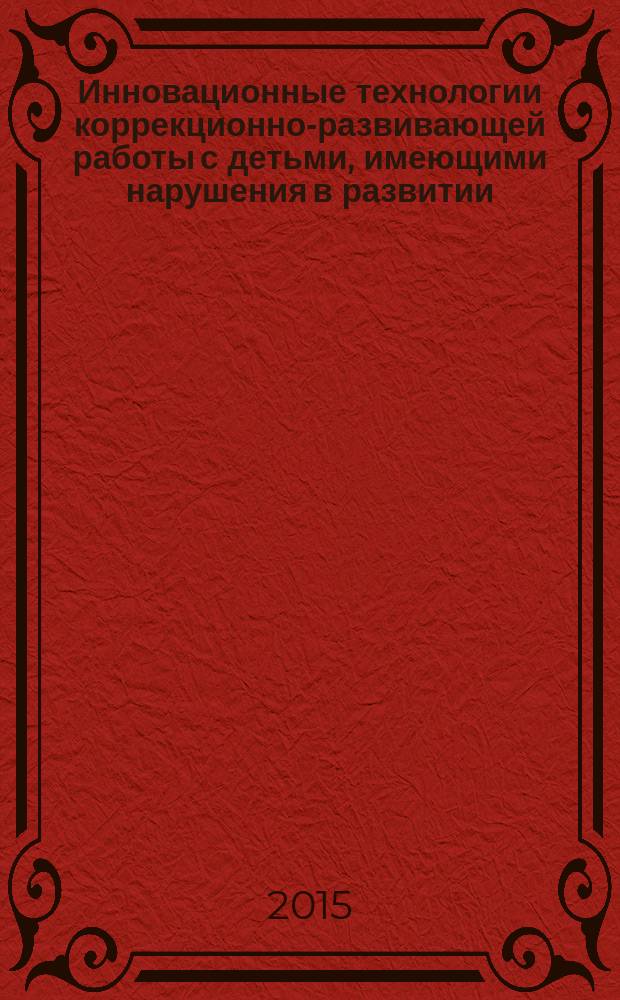Инновационные технологии коррекционно-развивающей работы с детьми, имеющими нарушения в развитии : сборник материалов методического семинара в форме круглого стола, 29 октября 2015 г