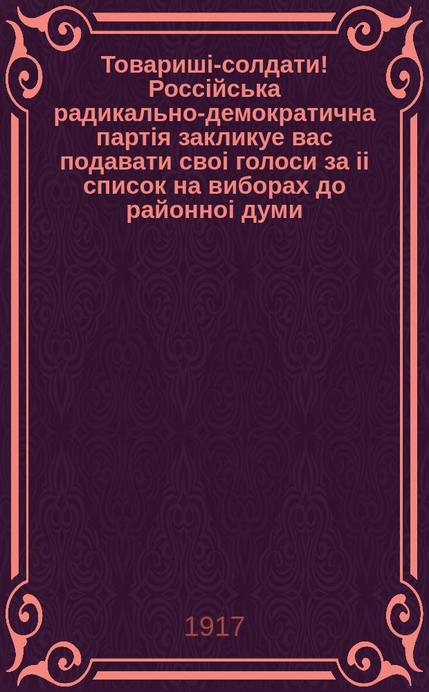 Товаришi-солдати! Россiйська радикально-демократична партiя закликуе вас подавати своi голоси за ii список на виборах до районноi думи... : листовка