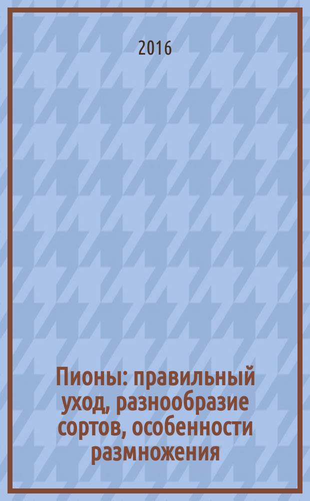 Пионы : правильный уход, разнообразие сортов, особенности размножения