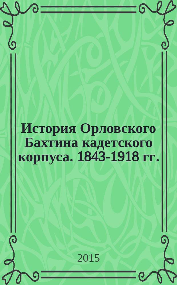 История Орловского Бахтина кадетского корпуса. 1843-1918 гг. : монография